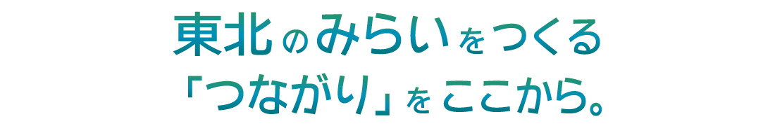 東北のみらいをつくる「つながり」をここから。